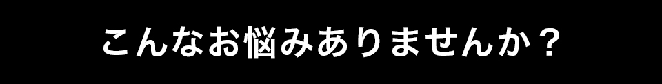 こんなお悩みありませんか?
