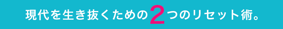 現代を生き抜くための2つのリセット術。