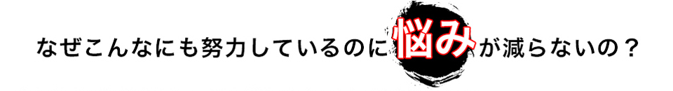 なぜこんなにも努力しているのに悩みが減らないの?