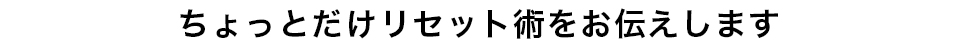 ちょっとだけリセット術をお伝えします